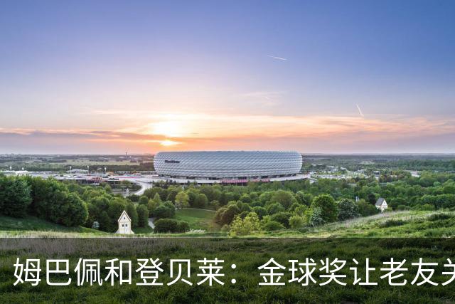 姆巴佩和登贝莱：金球奖让老友关系变得紧张！