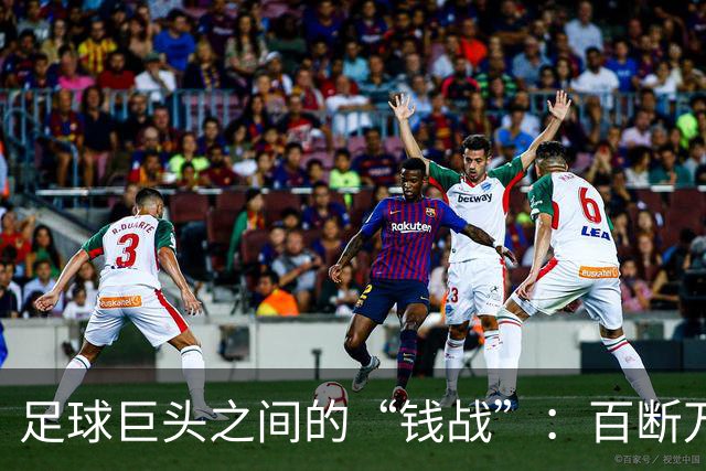 足球巨头之间的“钱战”：百断万千场合擦枪走火